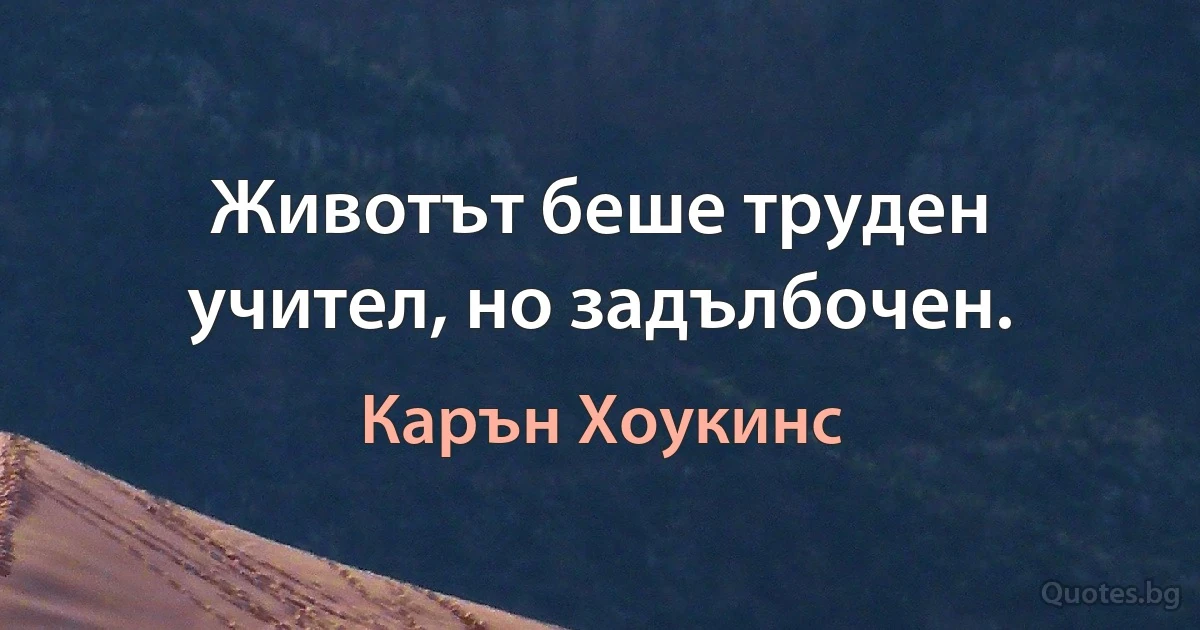 Животът беше труден учител, но задълбочен. (Карън Хоукинс)