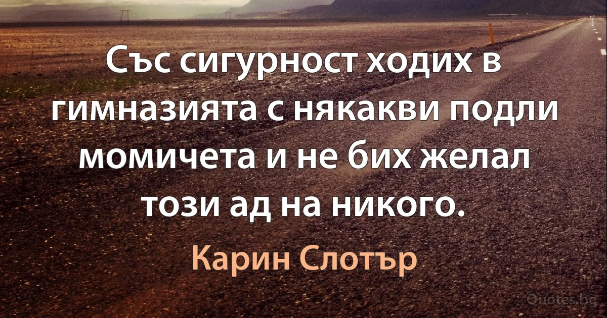 Със сигурност ходих в гимназията с някакви подли момичета и не бих желал този ад на никого. (Карин Слотър)