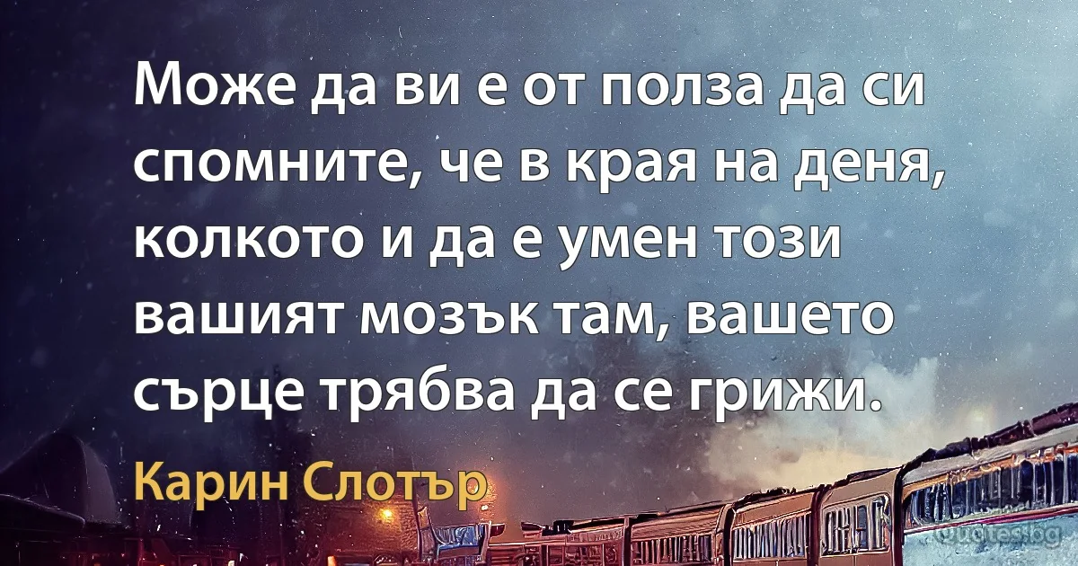 Може да ви е от полза да си спомните, че в края на деня, колкото и да е умен този вашият мозък там, вашето сърце трябва да се грижи. (Карин Слотър)