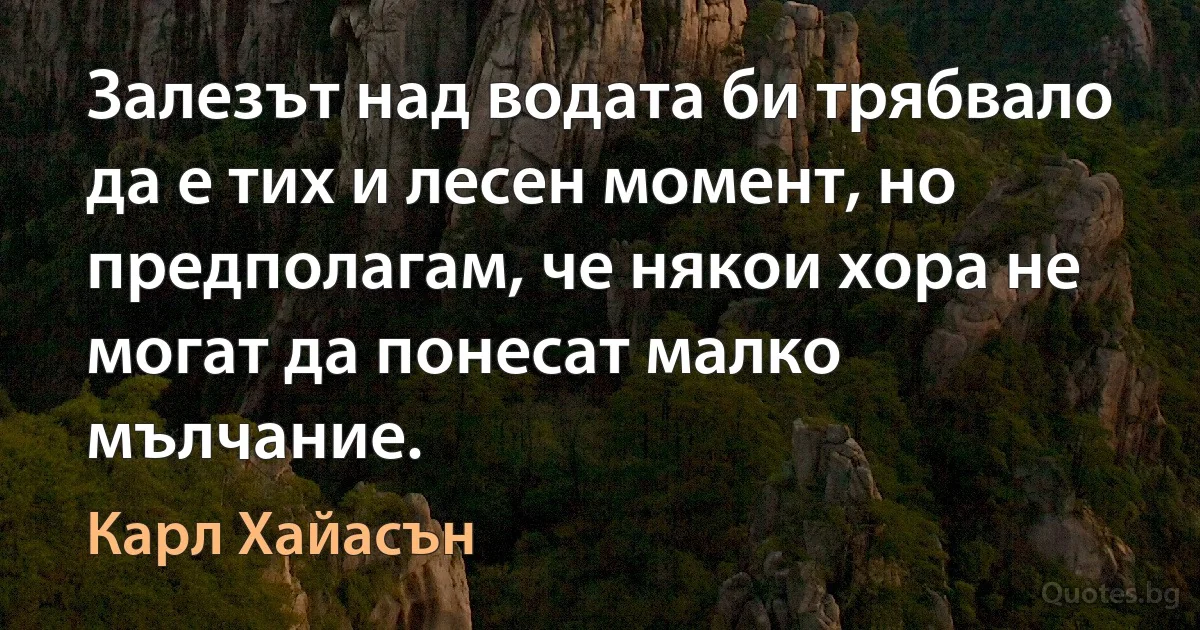 Залезът над водата би трябвало да е тих и лесен момент, но предполагам, че някои хора не могат да понесат малко мълчание. (Карл Хайасън)