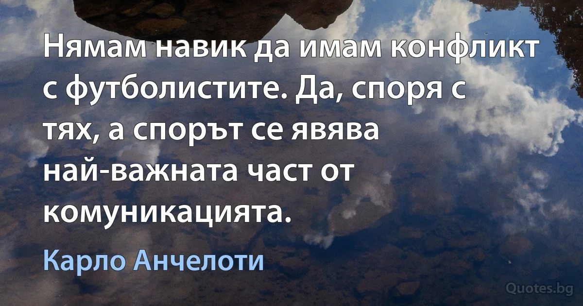 Нямам навик да имам конфликт с футболистите. Да, споря с тях, а спорът се явява най-важната част от комуникацията. (Карло Анчелоти)