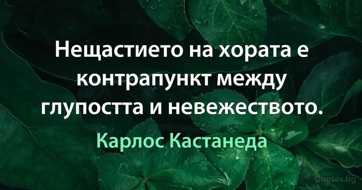 Нещастието на хората е контрапункт между глупостта и невежеството. (Карлос Кастанеда)