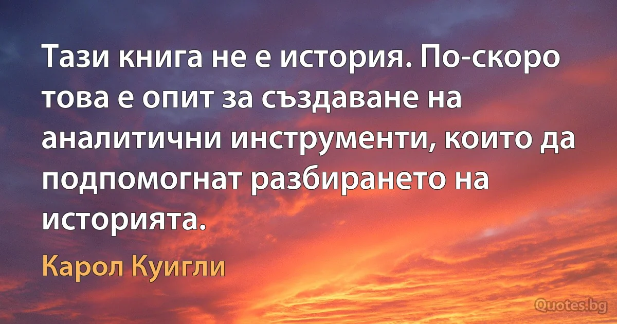 Тази книга не е история. По-скоро това е опит за създаване на аналитични инструменти, които да подпомогнат разбирането на историята. (Карол Куигли)