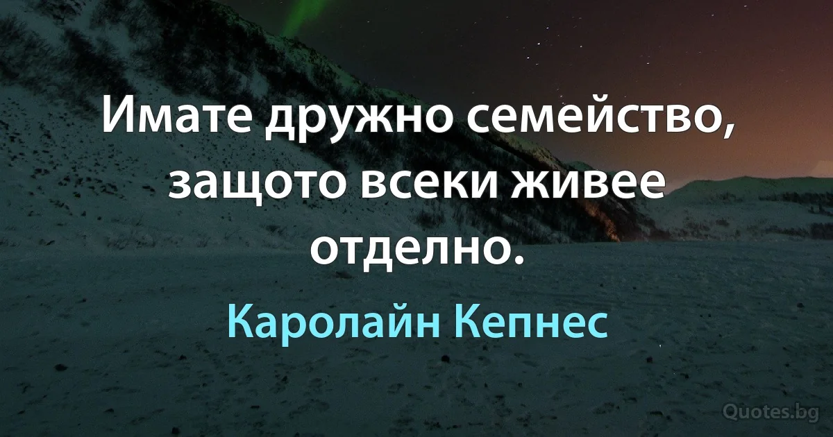 Имате дружно семейство, защото всеки живее отделно. (Каролайн Кепнес)