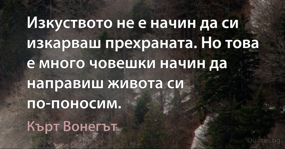 Изкуството не е начин да си изкарваш прехраната. Но това е много човешки начин да направиш живота си по-поносим. (Кърт Вонегът)