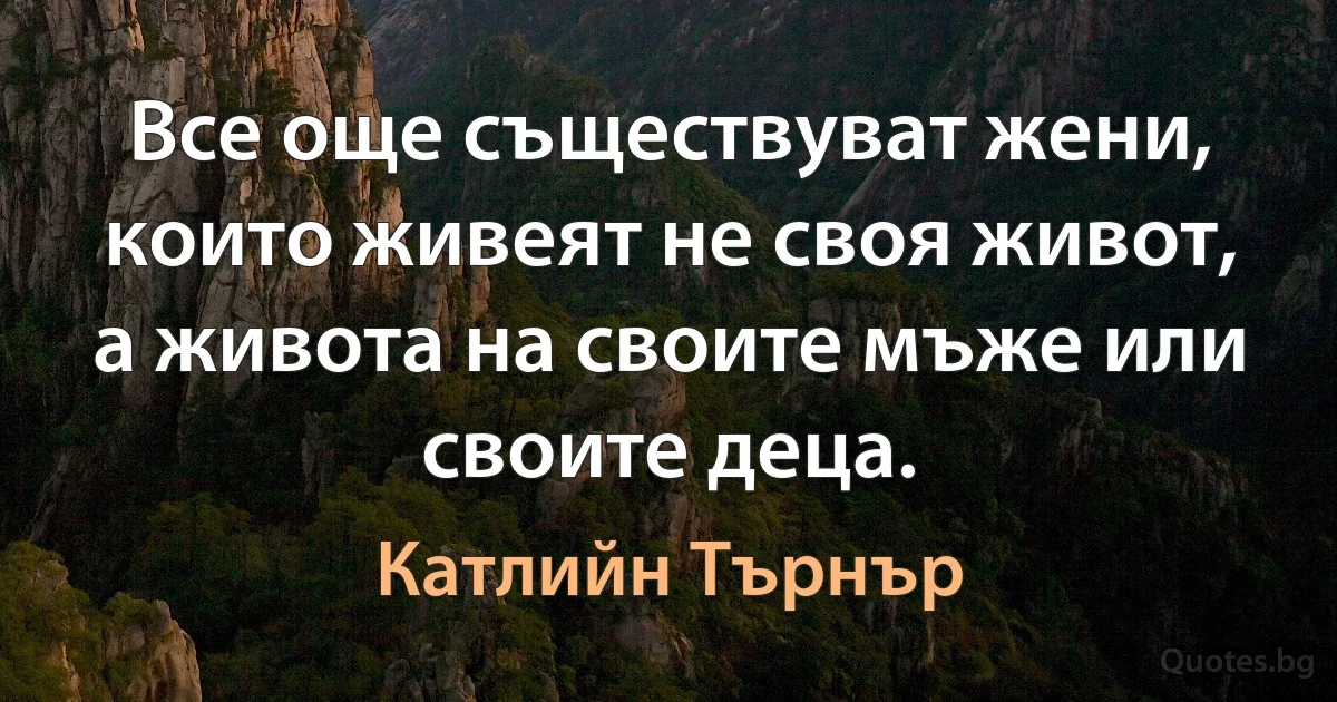 Все още съществуват жени, които живеят не своя живот, а живота на своите мъже или своите деца. (Катлийн Търнър)