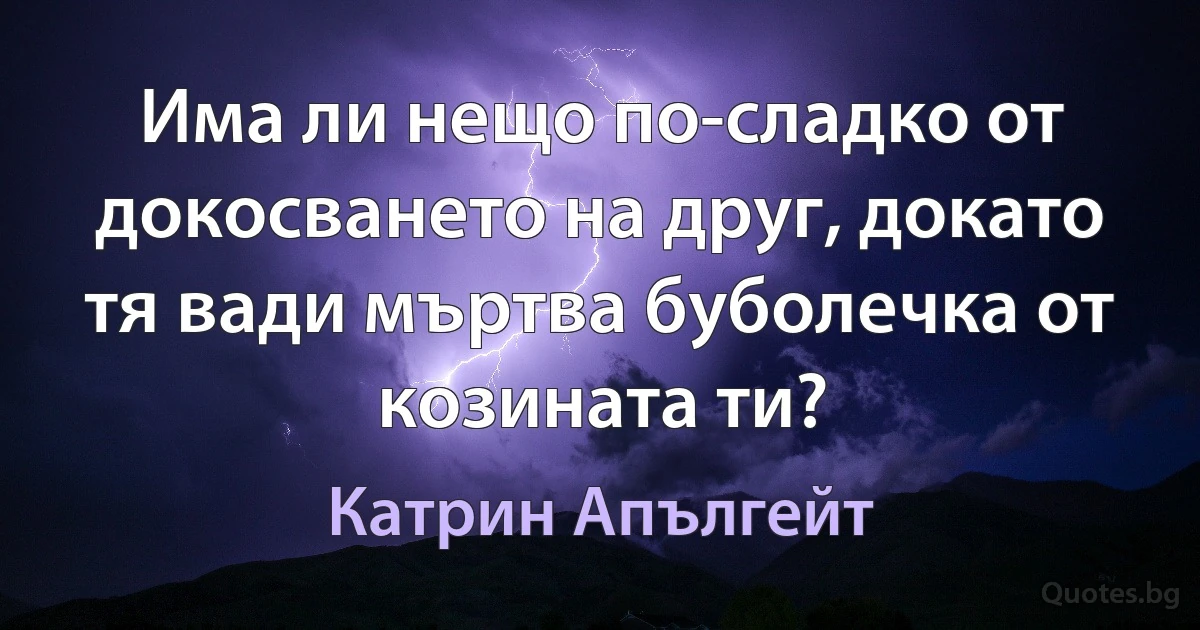 Има ли нещо по-сладко от докосването на друг, докато тя вади мъртва буболечка от козината ти? (Катрин Апългейт)