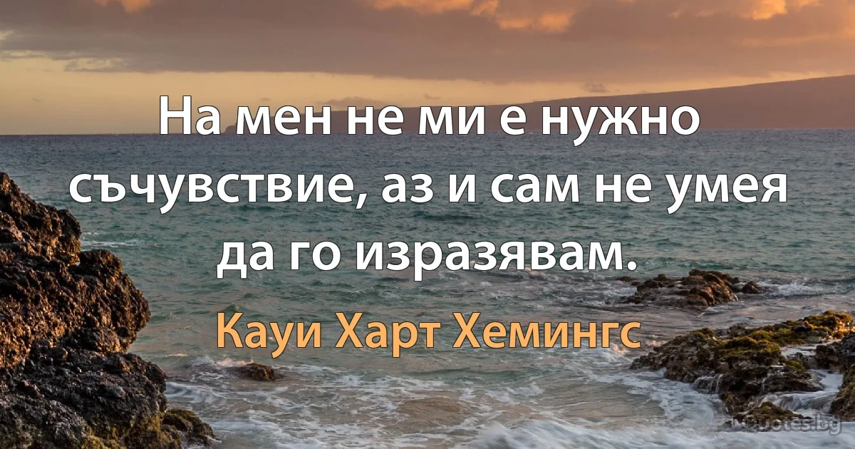 На мен не ми е нужно съчувствие, аз и сам не умея да го изразявам. (Кауи Харт Хемингс)