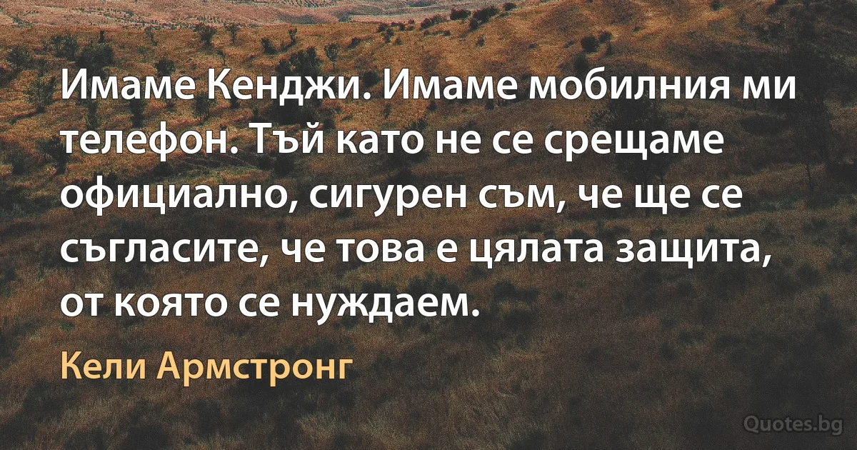 Имаме Кенджи. Имаме мобилния ми телефон. Тъй като не се срещаме официално, сигурен съм, че ще се съгласите, че това е цялата защита, от която се нуждаем. (Кели Армстронг)