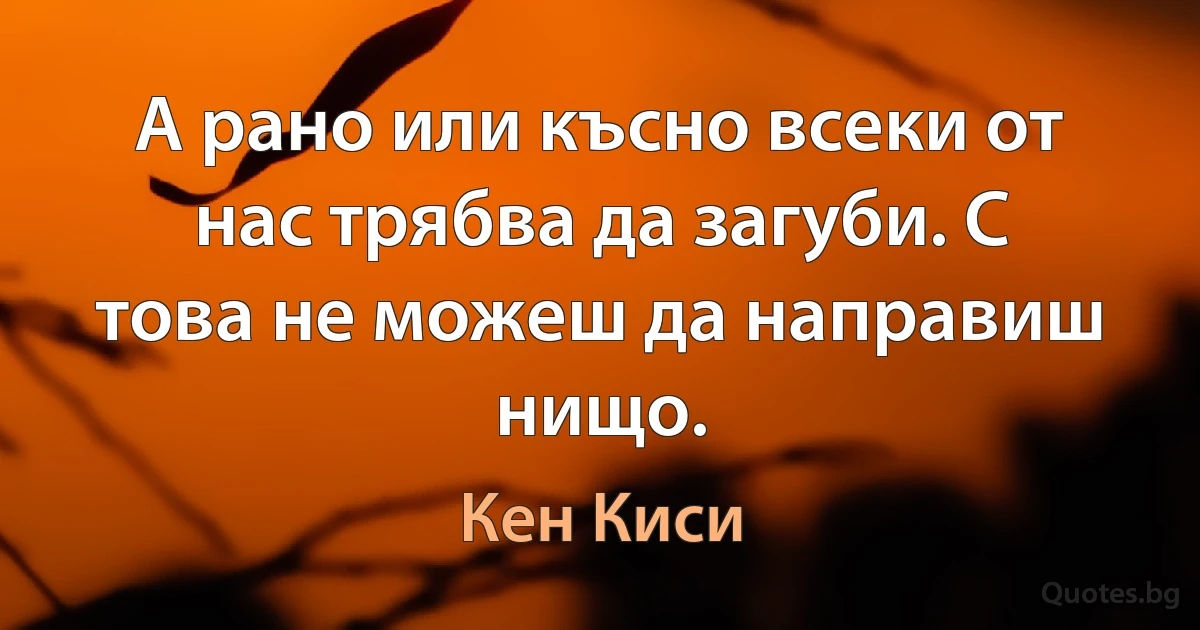 А рано или късно всеки от нас трябва да загуби. С това не можеш да направиш нищо. (Кен Киси)