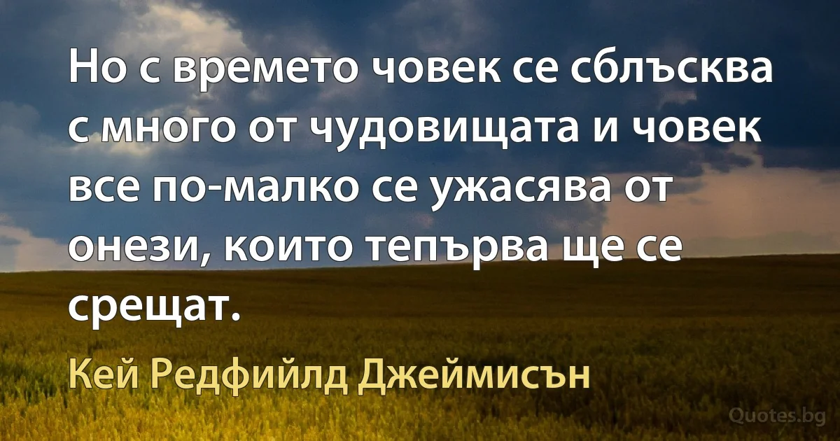 Но с времето човек се сблъсква с много от чудовищата и човек все по-малко се ужасява от онези, които тепърва ще се срещат. (Кей Редфийлд Джеймисън)