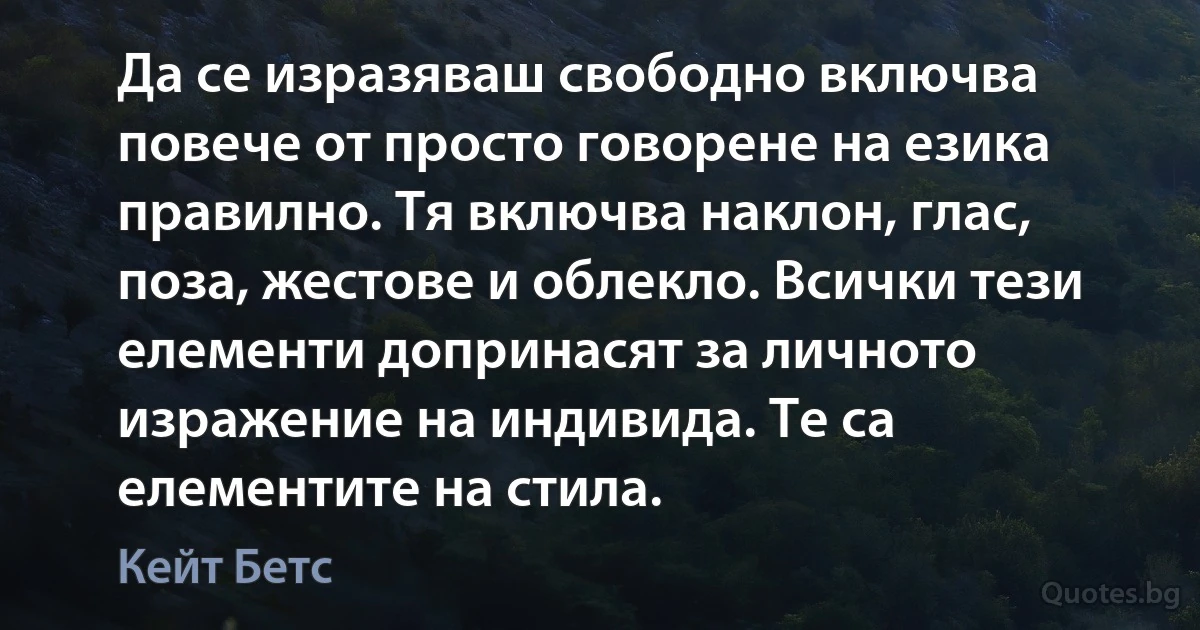 Да се изразяваш свободно включва повече от просто говорене на езика правилно. Тя включва наклон, глас, поза, жестове и облекло. Всички тези елементи допринасят за личното изражение на индивида. Те са елементите на стила. (Кейт Бетс)