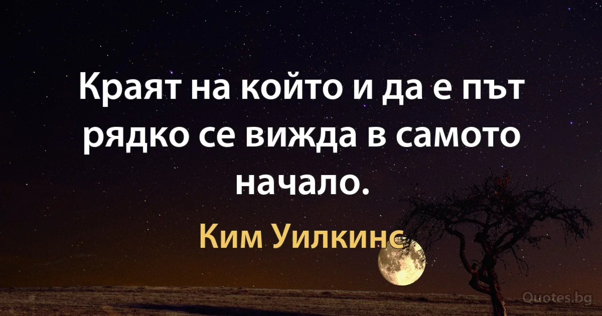 Краят на който и да е път рядко се вижда в самото начало. (Ким Уилкинс)