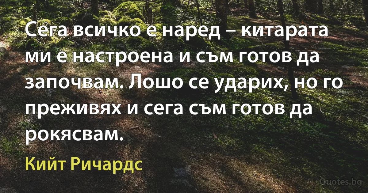 Сега всичко е наред – китарата ми е настроена и съм готов да започвам. Лошо се ударих, но го преживях и сега съм готов да рокясвам. (Кийт Ричардс)