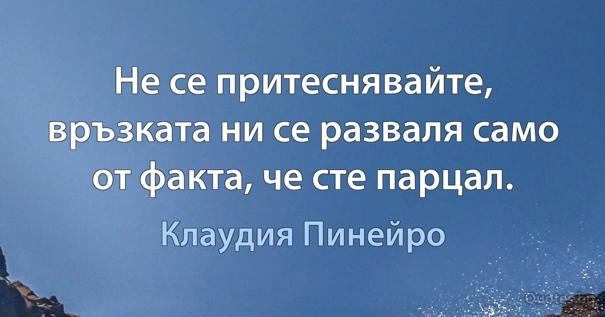 Не се притеснявайте, връзката ни се разваля само от факта, че сте парцал. (Клаудия Пинейро)