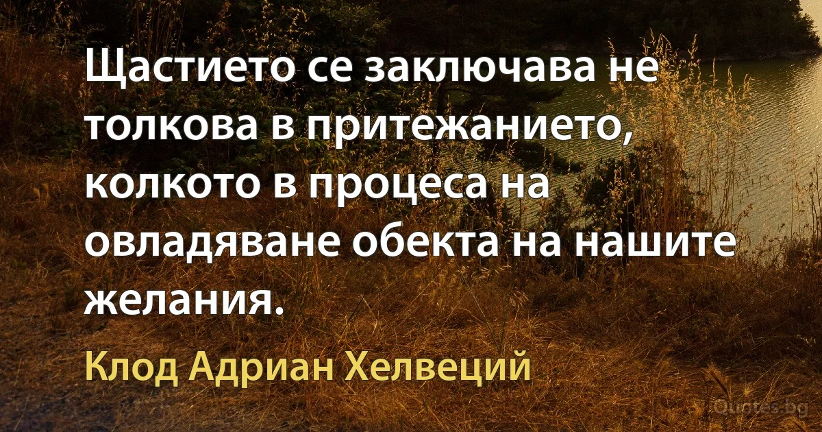 Щастието се заключава не толкова в притежанието, колкото в процеса на овладяване обекта на нашите желания. (Клод Адриан Хелвеций)