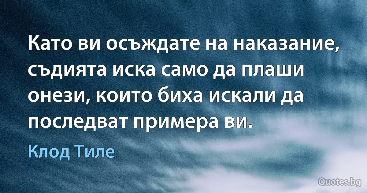 Като ви осъждате на наказание, съдията иска само да плаши онези, които биха искали да последват примера ви. (Клод Тиле)