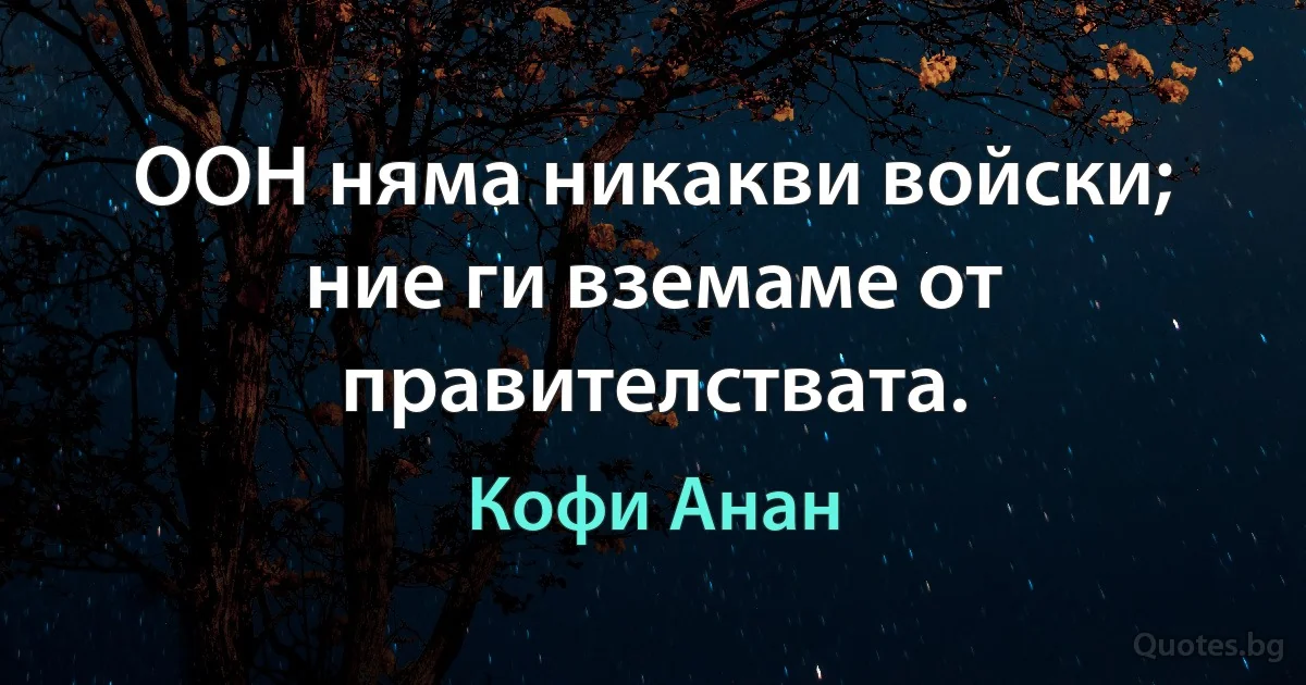 ООН няма никакви войски; ние ги вземаме от правителствата. (Кофи Анан)