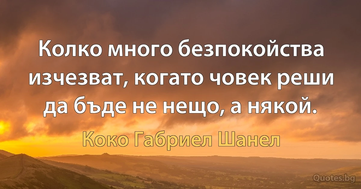 Колко много безпокойства изчезват, когато човек реши да бъде не нещо, а някой. (Коко Габриел Шанел)