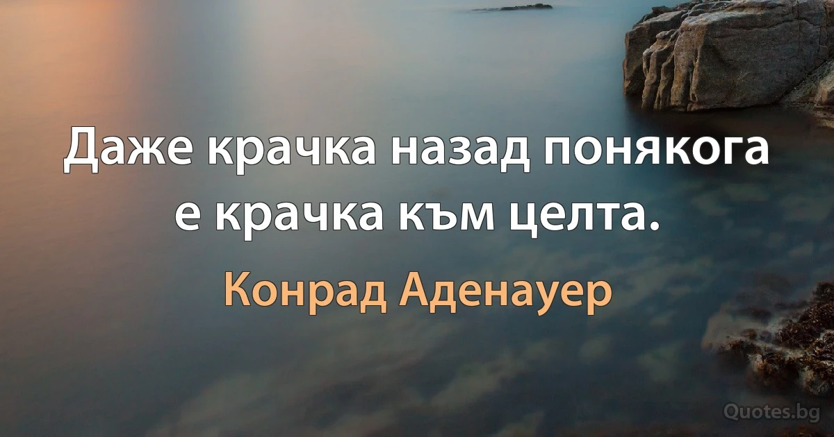 Даже крачка назад понякога е крачка към целта. (Конрад Аденауер)