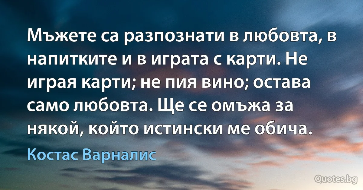 Мъжете са разпознати в любовта, в напитките и в играта с карти. Не играя карти; не пия вино; остава само любовта. Ще се омъжа за някой, който истински ме обича. (Костас Варналис)