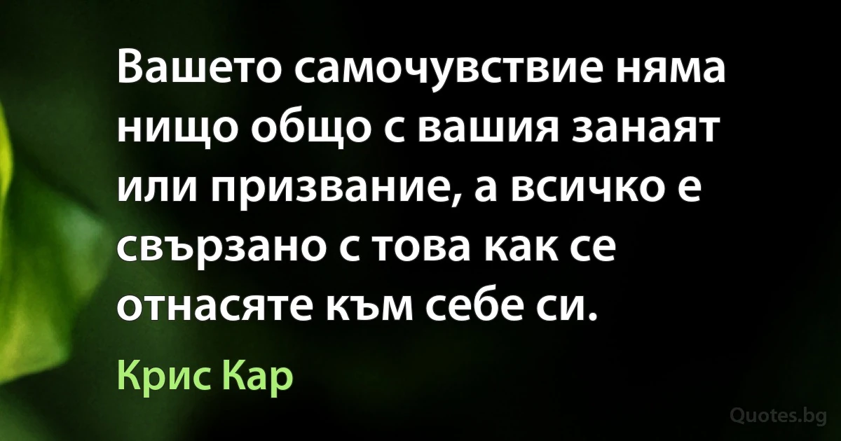 Вашето самочувствие няма нищо общо с вашия занаят или призвание, а всичко е свързано с това как се отнасяте към себе си. (Крис Кар)