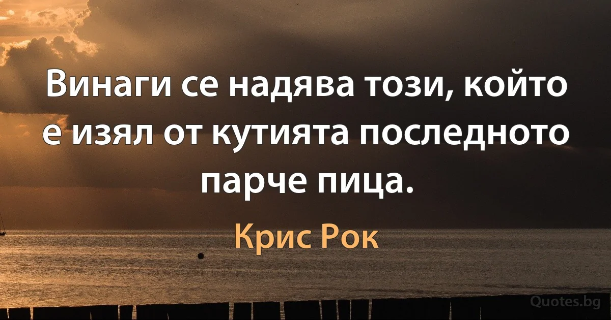 Винаги се надява този, който е изял от кутията последното парче пица. (Крис Рок)