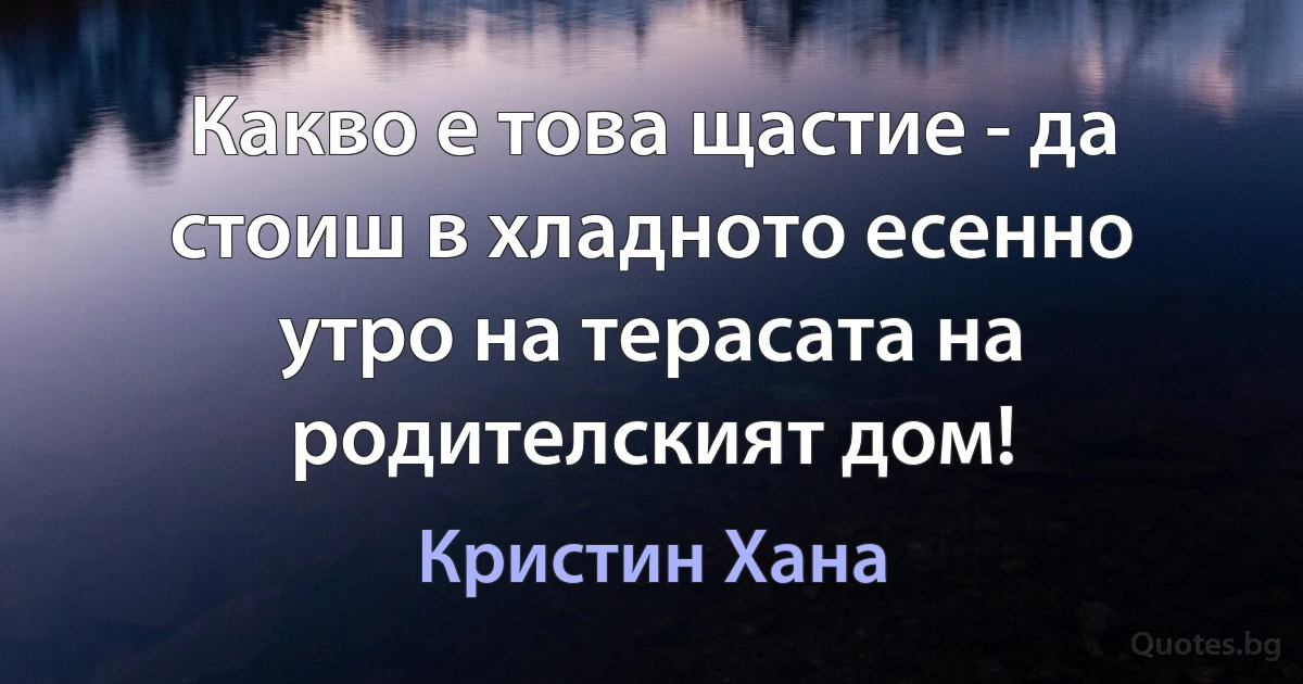 Какво е това щастие - да стоиш в хладното есенно утро на терасата на родителският дом! (Кристин Хана)