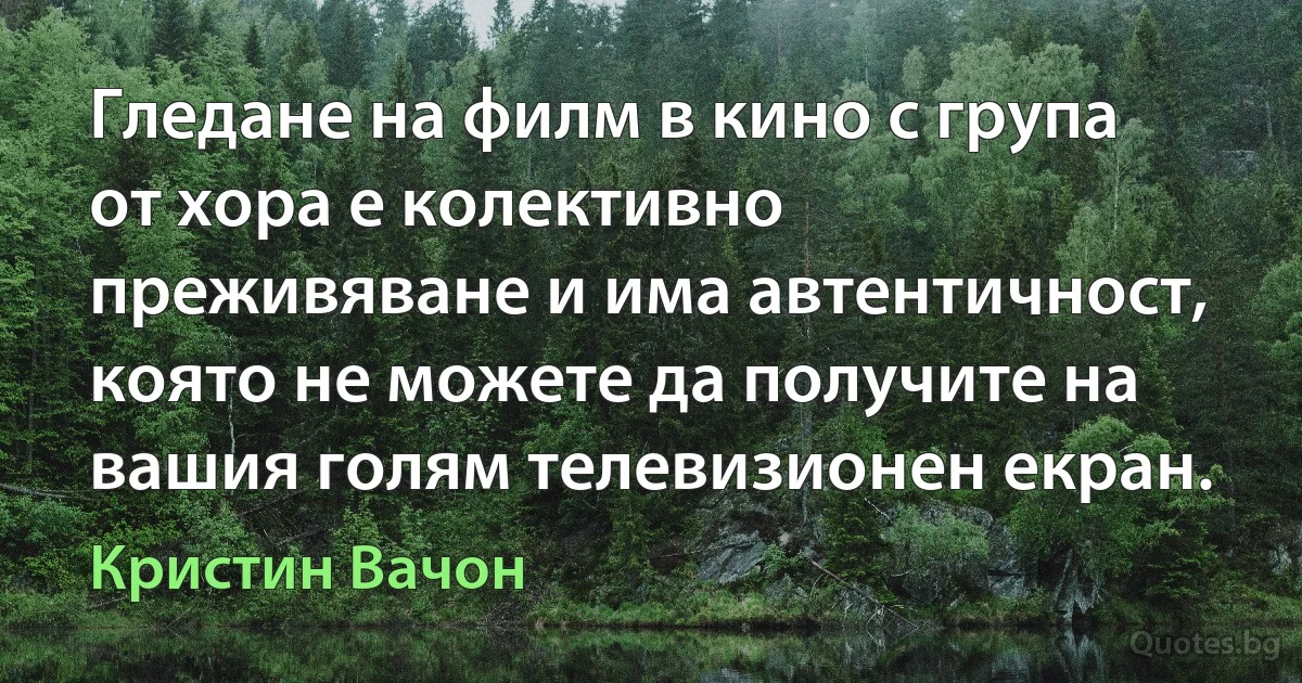 Гледане на филм в кино с група от хора е колективно преживяване и има автентичност, която не можете да получите на вашия голям телевизионен екран. (Кристин Вачон)