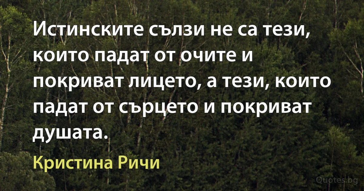 Истинските сълзи не са тези, които падат от очите и покриват лицето, а тези, които падат от сърцето и покриват душата. (Кристина Ричи)