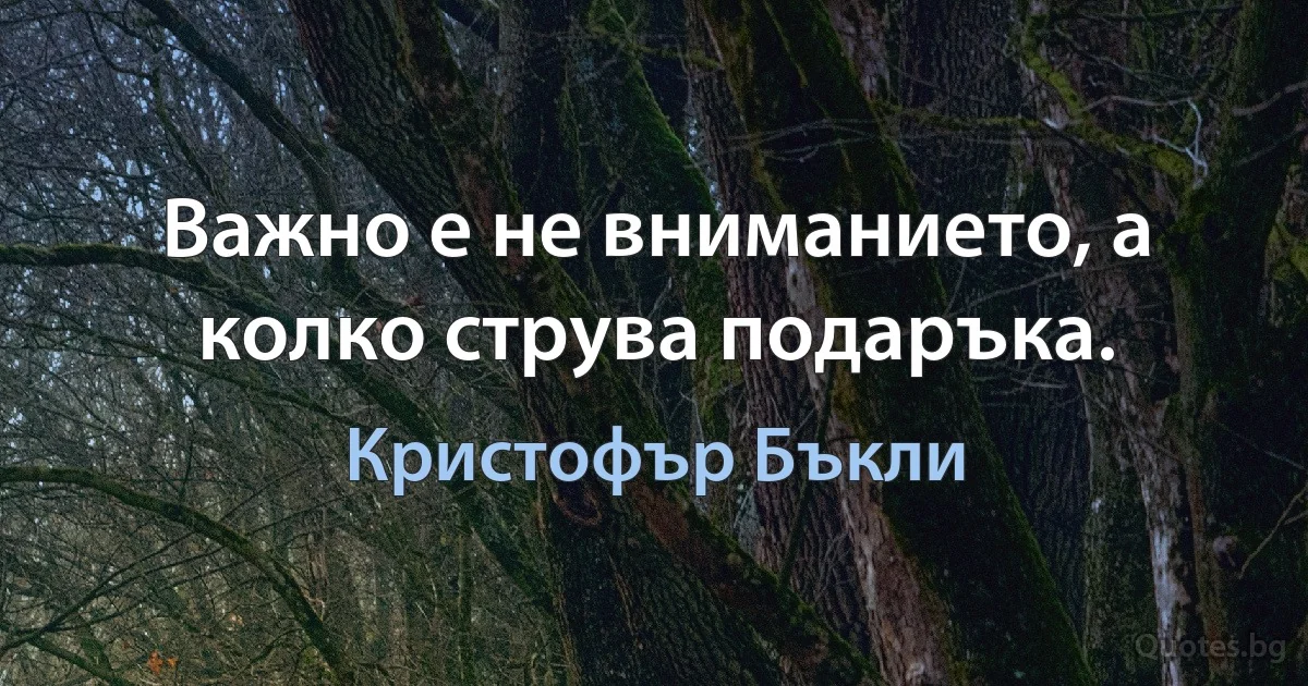 Важно е не вниманието, а колко струва подаръка. (Кристофър Бъкли)