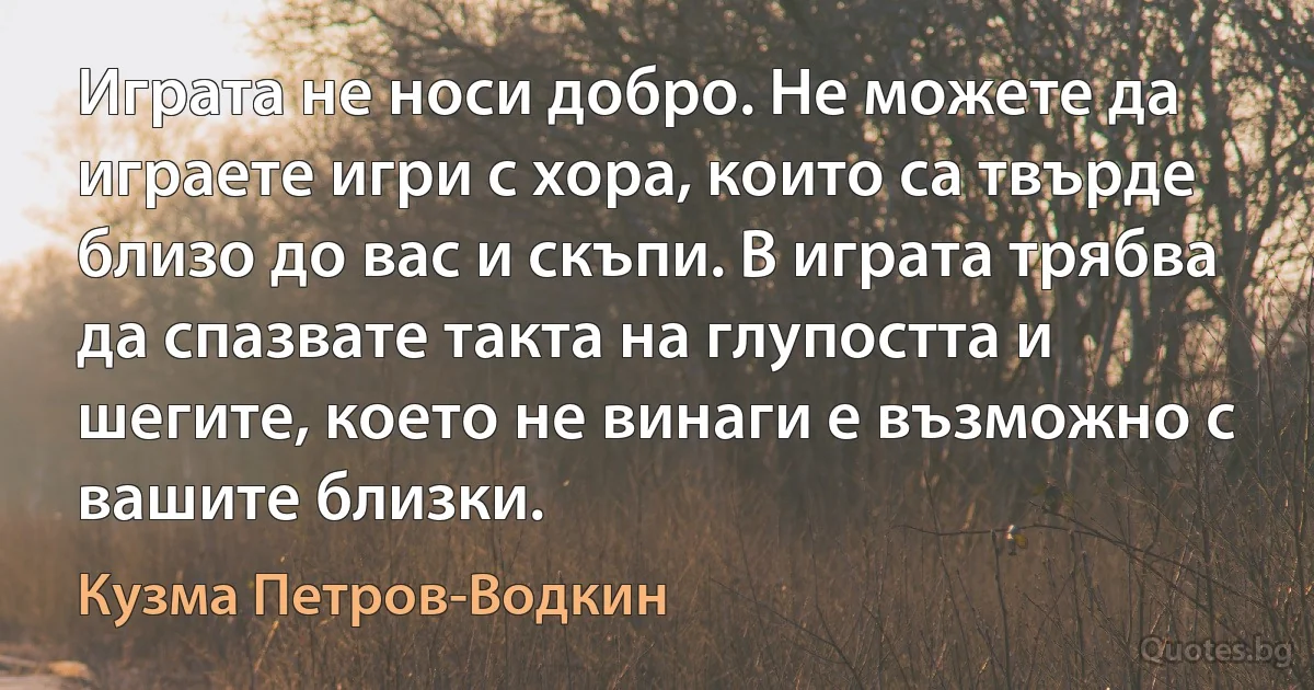 Играта не носи добро. Не можете да играете игри с хора, които са твърде близо до вас и скъпи. В играта трябва да спазвате такта на глупостта и шегите, което не винаги е възможно с вашите близки. (Кузма Петров-Водкин)