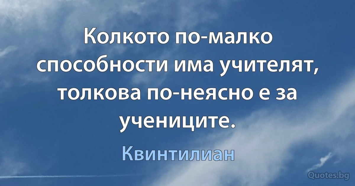 Колкото по-малко способности има учителят, толкова по-неясно е за учениците. (Квинтилиан)