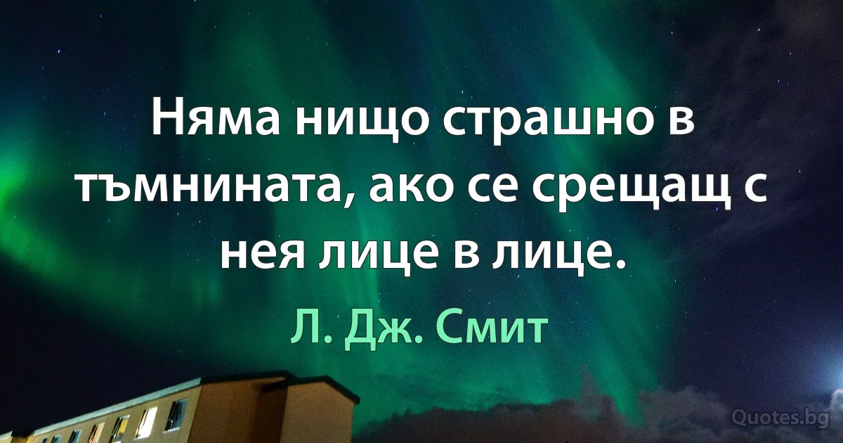 Няма нищо страшно в тъмнината, ако се срещащ с нея лице в лице. (Л. Дж. Смит)