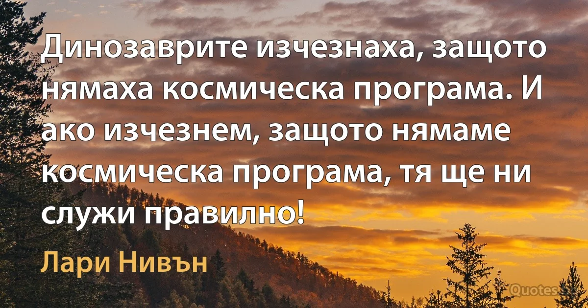 Динозаврите изчезнаха, защото нямаха космическа програма. И ако изчезнем, защото нямаме космическа програма, тя ще ни служи правилно! (Лари Нивън)