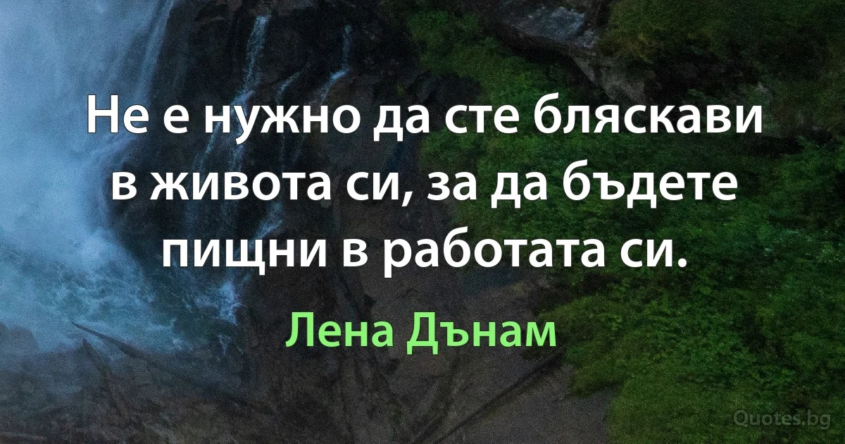 Не е нужно да сте бляскави в живота си, за да бъдете пищни в работата си. (Лена Дънам)