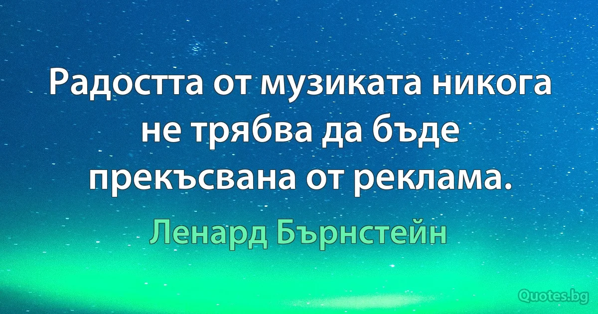 Радостта от музиката никога не трябва да бъде прекъсвана от реклама. (Ленард Бърнстейн)