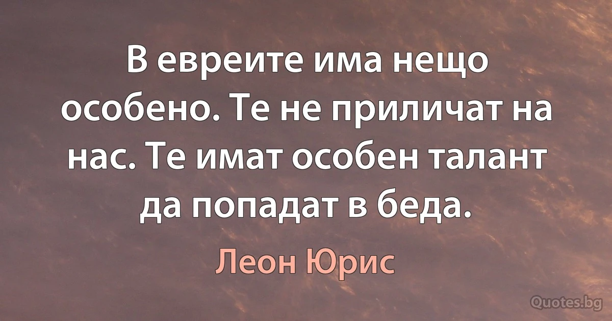 В евреите има нещо особено. Те не приличат на нас. Те имат особен талант да попадат в беда. (Леон Юрис)