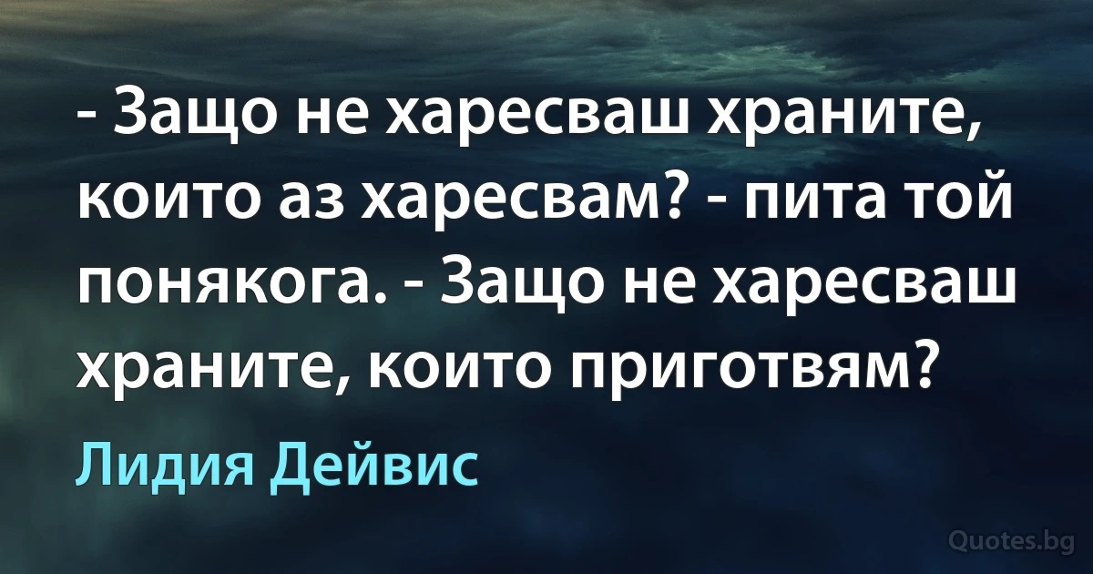 - Защо не харесваш храните, които аз харесвам? - пита той понякога. - Защо не харесваш храните, които приготвям? (Лидия Дейвис)