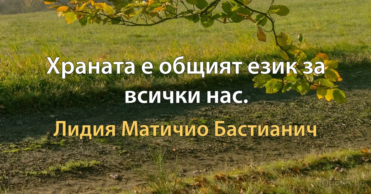 Храната е общият език за всички нас. (Лидия Матичио Бастианич)