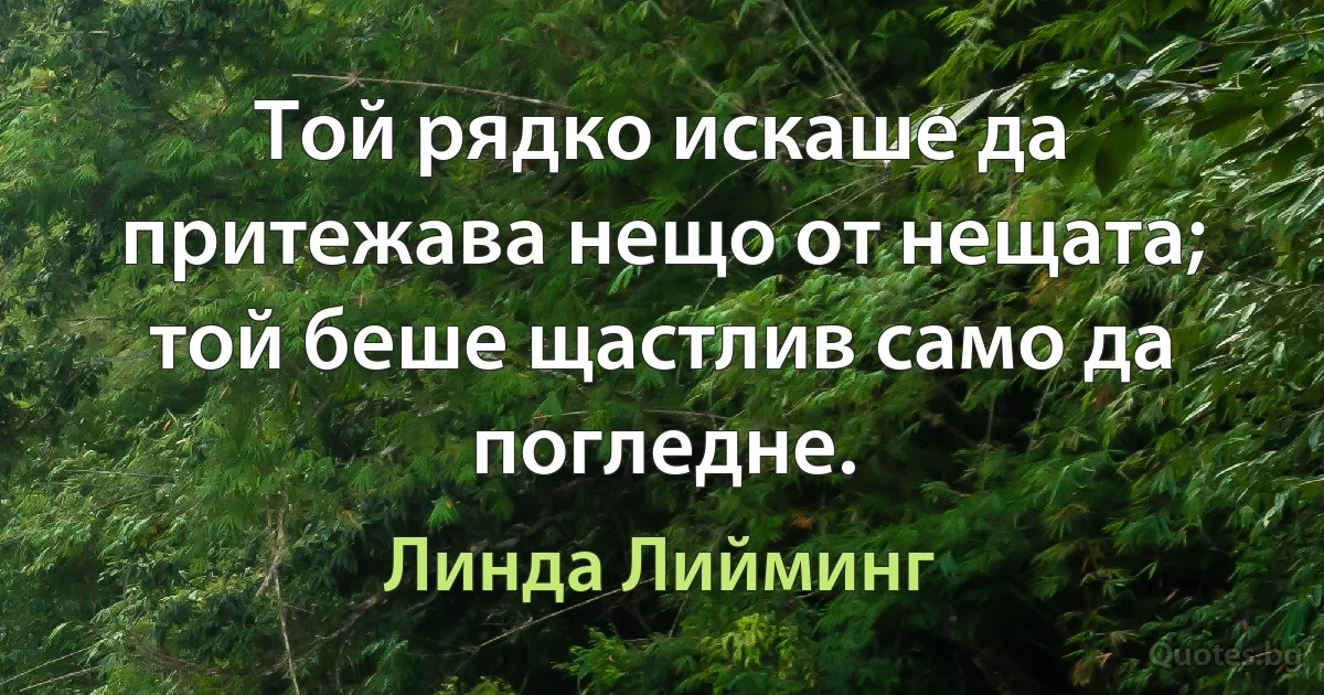 Той рядко искаше да притежава нещо от нещата; той беше щастлив само да погледне. (Линда Лийминг)