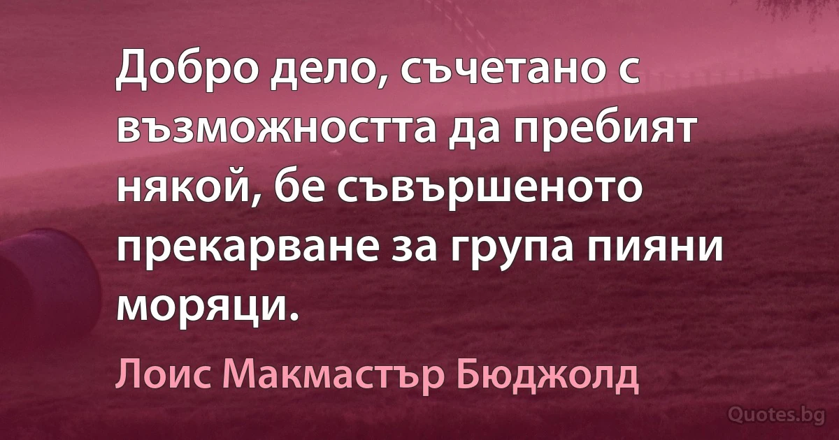 Добро дело, съчетано с възможността да пребият някой, бе съвършеното прекарване за група пияни моряци. (Лоис Макмастър Бюджолд)