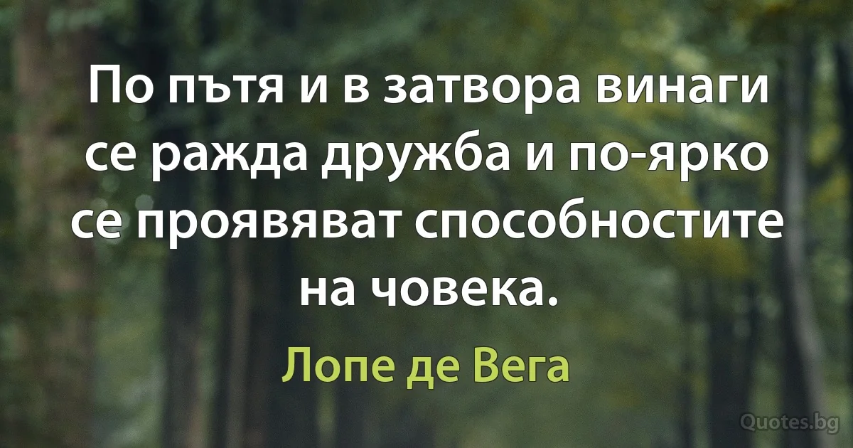 По пътя и в затвора винаги се ражда дружба и по-ярко се проявяват способностите на човека. (Лопе де Вега)