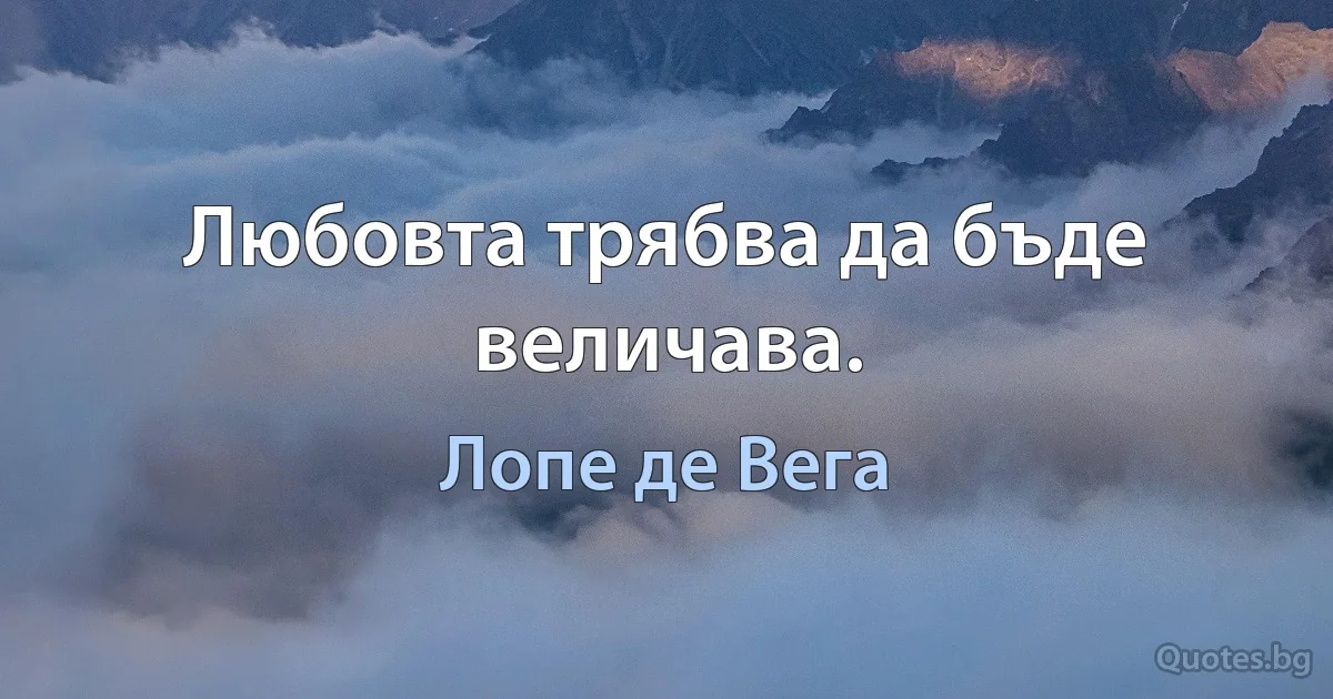 Любовта трябва да бъде величава. (Лопе де Вега)