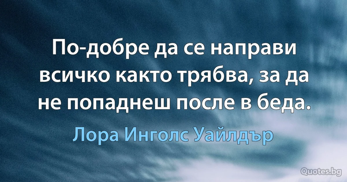 По-добре да се направи всичко както трябва, за да не попаднеш после в беда. (Лора Инголс Уайлдър)