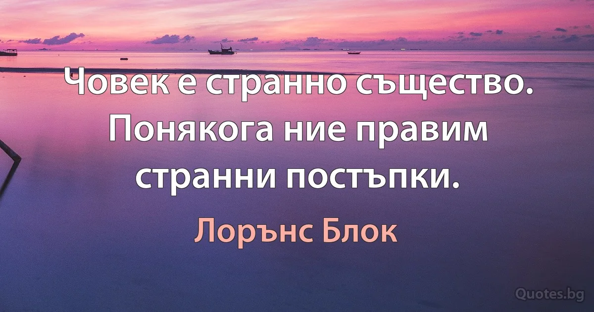 Човек е странно същество. Понякога ние правим странни постъпки. (Лорънс Блок)