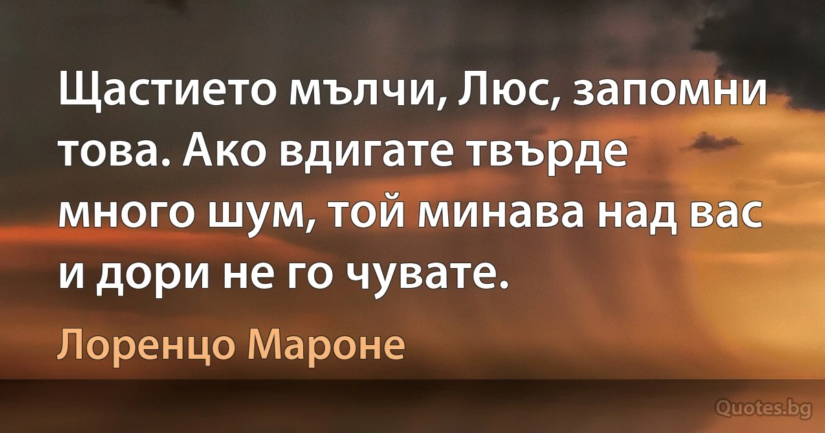 Щастието мълчи, Люс, запомни това. Ако вдигате твърде много шум, той минава над вас и дори не го чувате. (Лоренцо Мароне)