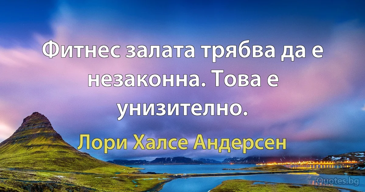 Фитнес залата трябва да е незаконна. Това е унизително. (Лори Халсе Андерсен)