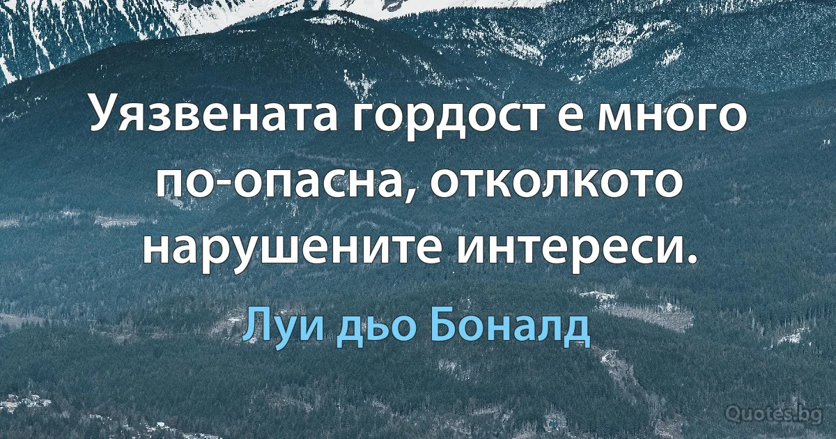 Уязвената гордост е много по-опасна, отколкото нарушените интереси. (Луи дьо Боналд)