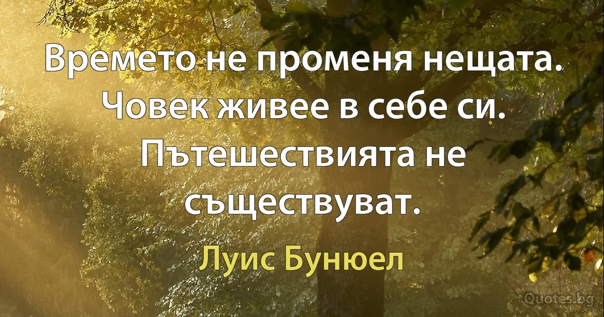 Времето не променя нещата. Човек живее в себе си. Пътешествията не съществуват. (Луис Бунюел)